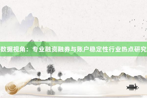 数据视角：专业融资融券与账户稳定性行业热点研究