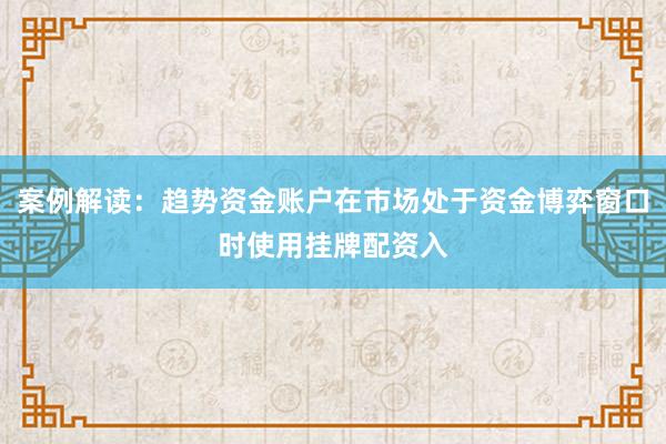 案例解读：趋势资金账户在市场处于资金博弈窗口时使用挂牌配资入