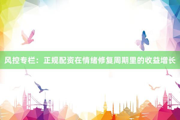 风控专栏：正规配资在情绪修复周期里的收益增长