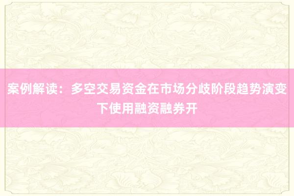 案例解读：多空交易资金在市场分歧阶段趋势演变下使用融资融券开