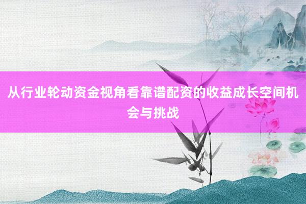 从行业轮动资金视角看靠谱配资的收益成长空间机会与挑战