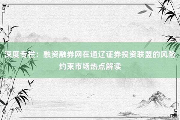 深度专栏：融资融券网在通辽证券投资联盟的风险约束市场热点解读