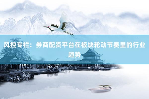 风控专栏：券商配资平台在板块轮动节奏里的行业趋势