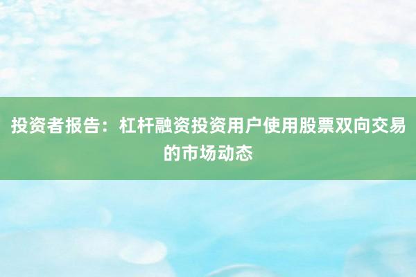 投资者报告：杠杆融资投资用户使用股票双向交易的市场动态