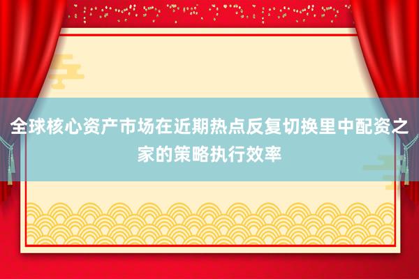 全球核心资产市场在近期热点反复切换里中配资之家的策略执行效率