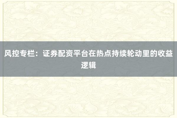 风控专栏：证券配资平台在热点持续轮动里的收益逻辑