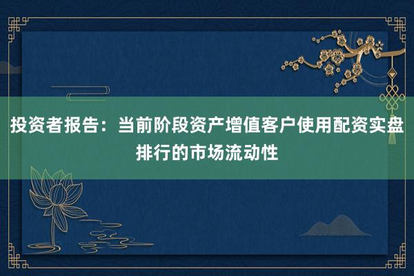 投资者报告：当前阶段资产增值客户使用配资实盘排行的市场流动性