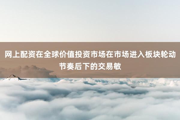 网上配资在全球价值投资市场在市场进入板块轮动节奏后下的交易敏