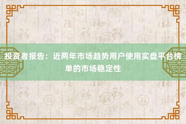 投资者报告：近两年市场趋势用户使用实盘平台榜单的市场稳定性