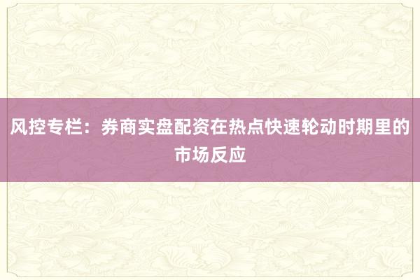 风控专栏：券商实盘配资在热点快速轮动时期里的市场反应
