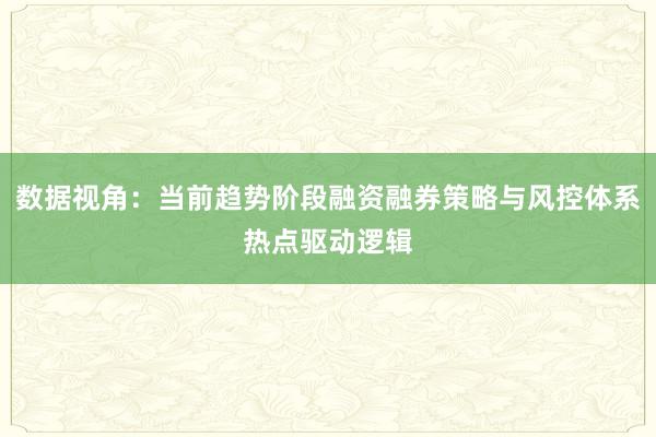 数据视角：当前趋势阶段融资融券策略与风控体系热点驱动逻辑