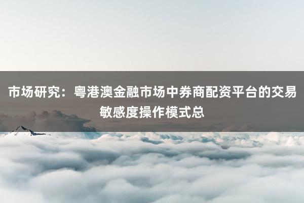 市场研究：粤港澳金融市场中券商配资平台的交易敏感度操作模式总