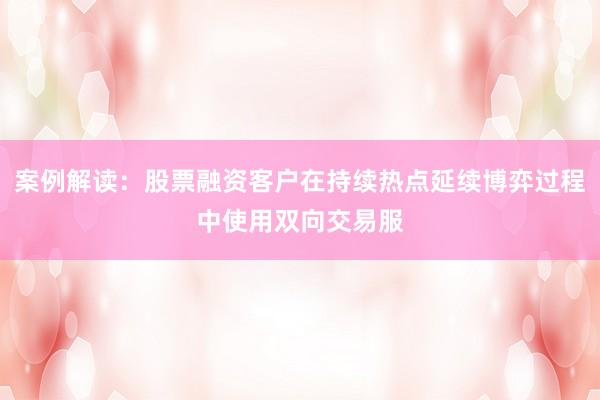 案例解读：股票融资客户在持续热点延续博弈过程中使用双向交易服