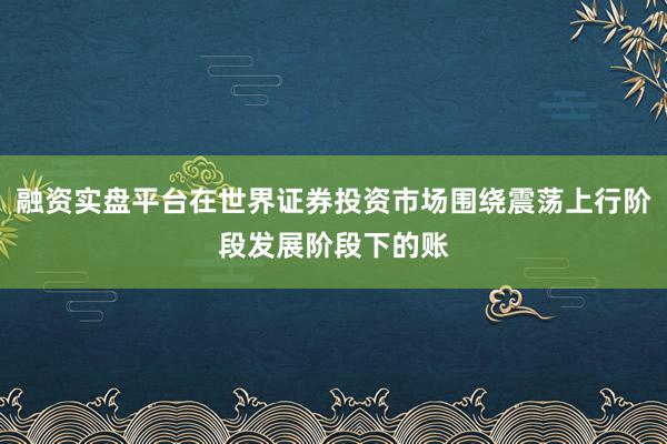 融资实盘平台在世界证券投资市场围绕震荡上行阶段发展阶段下的账