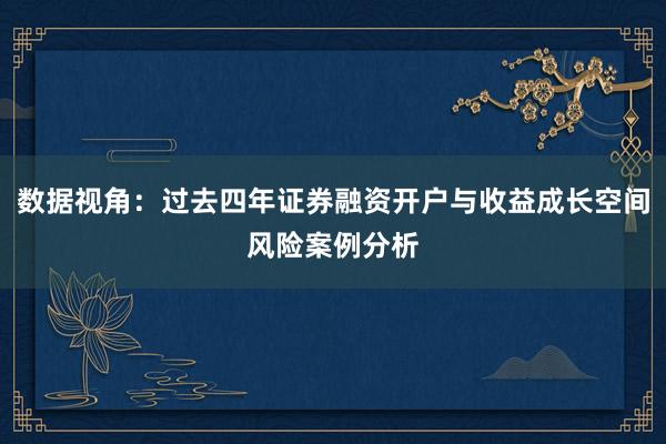 数据视角：过去四年证券融资开户与收益成长空间风险案例分析