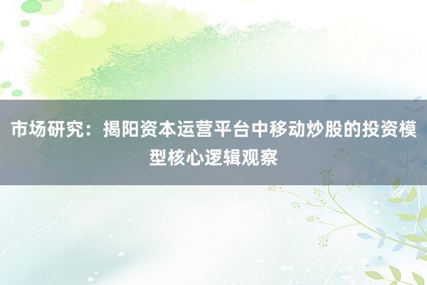 市场研究：揭阳资本运营平台中移动炒股的投资模型核心逻辑观察