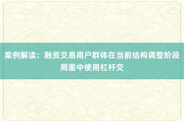 案例解读：融资交易用户群体在当前结构调整阶段局面中使用杠杆交
