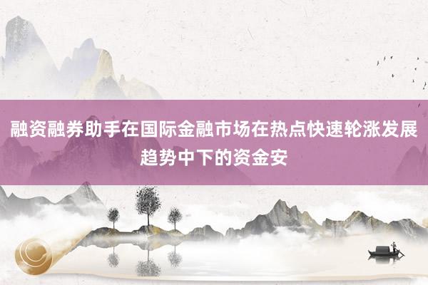 融资融券助手在国际金融市场在热点快速轮涨发展趋势中下的资金安
