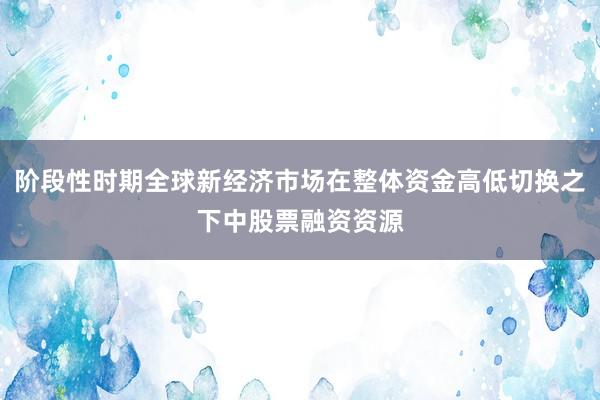 阶段性时期全球新经济市场在整体资金高低切换之下中股票融资资源