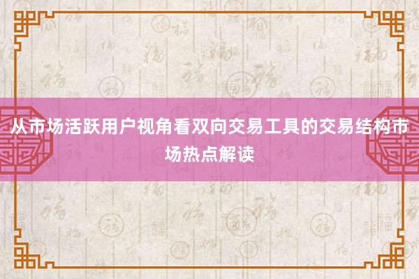从市场活跃用户视角看双向交易工具的交易结构市场热点解读
