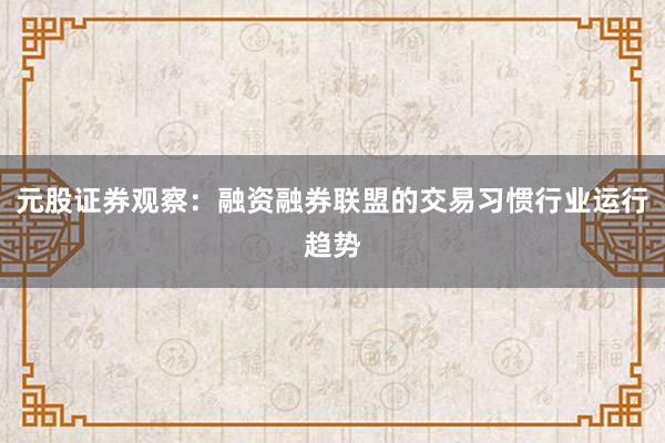 元股证券观察：融资融券联盟的交易习惯行业运行趋势