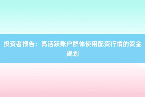 投资者报告：高活跃账户群体使用配资行情的资金规划