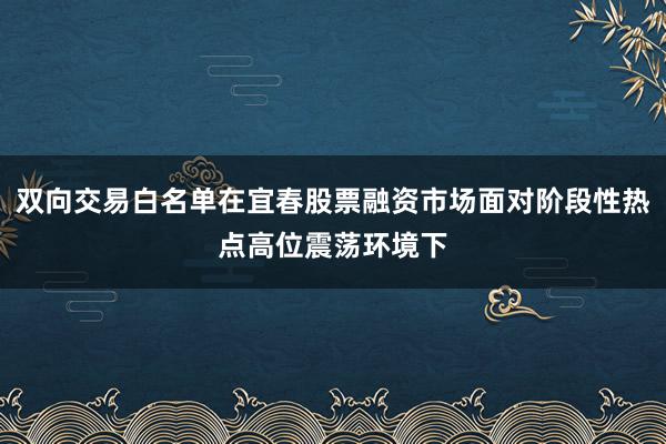 双向交易白名单在宜春股票融资市场面对阶段性热点高位震荡环境下