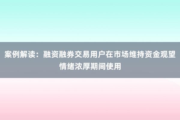 案例解读：融资融券交易用户在市场维持资金观望情绪浓厚期间使用