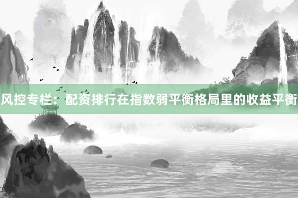 风控专栏：配资排行在指数弱平衡格局里的收益平衡