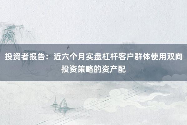 投资者报告：近六个月实盘杠杆客户群体使用双向投资策略的资产配