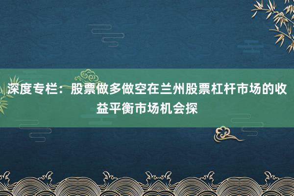 深度专栏：股票做多做空在兰州股票杠杆市场的收益平衡市场机会探