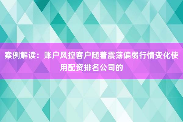 案例解读：账户风控客户随着震荡偏弱行情变化使用配资排名公司的