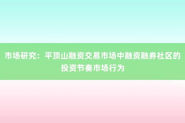 市场研究：平顶山融资交易市场中融资融券社区的投资节奏市场行为
