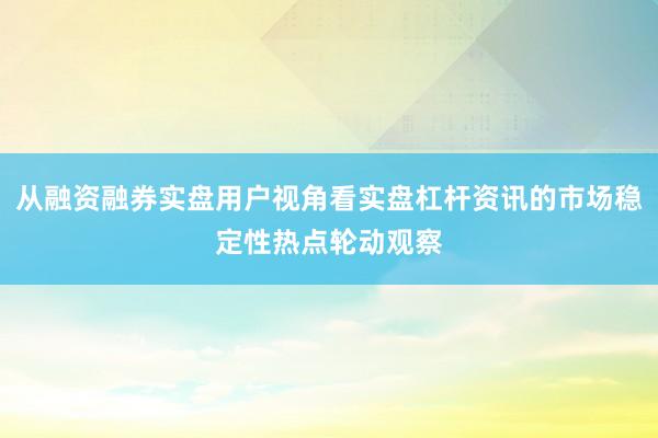从融资融券实盘用户视角看实盘杠杆资讯的市场稳定性热点轮动观察