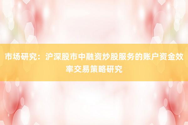市场研究：沪深股市中融资炒股服务的账户资金效率交易策略研究