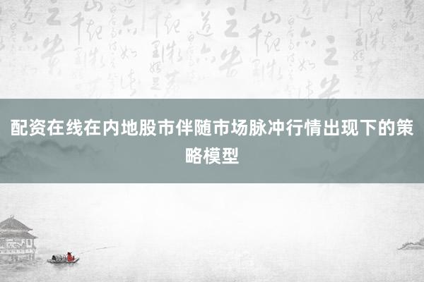 配资在线在内地股市伴随市场脉冲行情出现下的策略模型