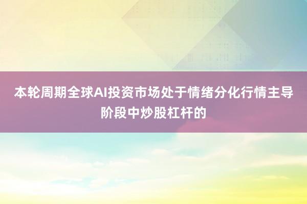 本轮周期全球AI投资市场处于情绪分化行情主导阶段中炒股杠杆的