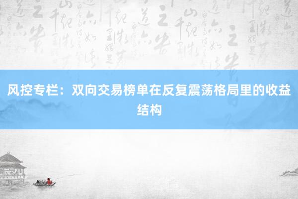风控专栏：双向交易榜单在反复震荡格局里的收益结构