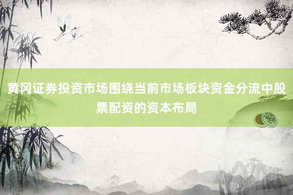 黄冈证券投资市场围绕当前市场板块资金分流中股票配资的资本布局