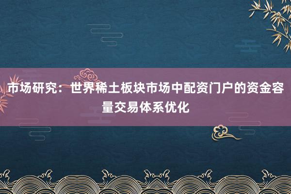 市场研究：世界稀土板块市场中配资门户的资金容量交易体系优化