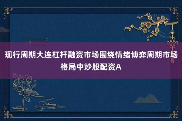 现行周期大连杠杆融资市场围绕情绪博弈周期市场格局中炒股配资A