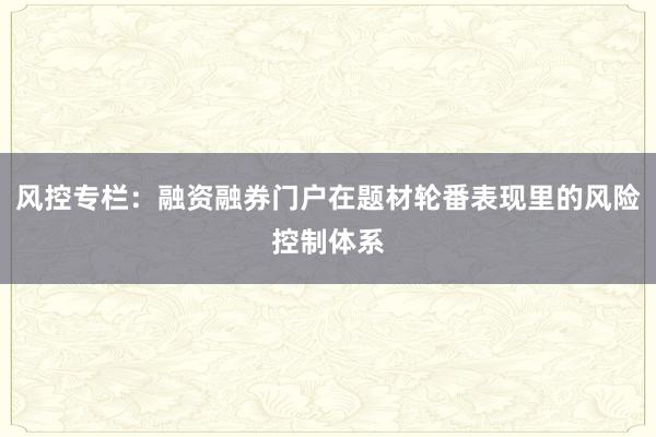 风控专栏：融资融券门户在题材轮番表现里的风险控制体系