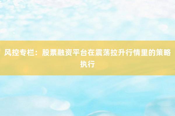 风控专栏：股票融资平台在震荡拉升行情里的策略执行