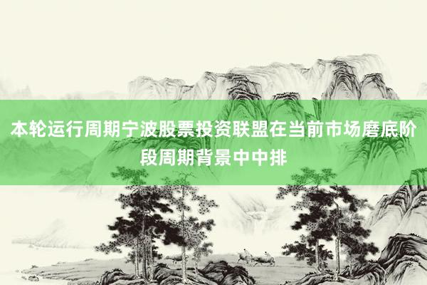 本轮运行周期宁波股票投资联盟在当前市场磨底阶段周期背景中中排