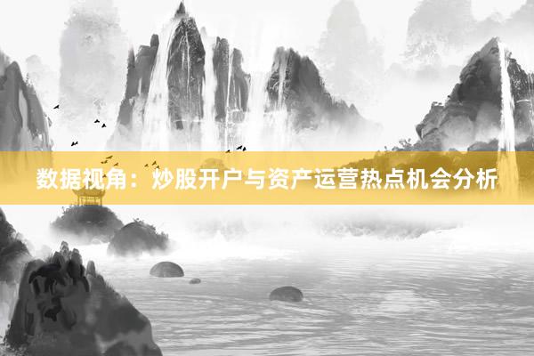 数据视角：炒股开户与资产运营热点机会分析