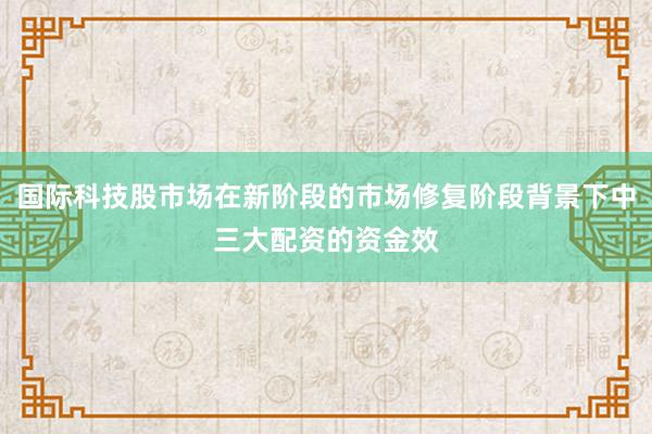 国际科技股市场在新阶段的市场修复阶段背景下中三大配资的资金效