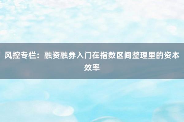 风控专栏：融资融券入门在指数区间整理里的资本效率