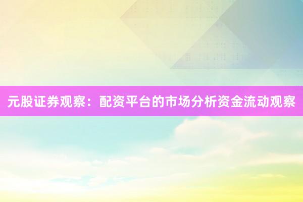 元股证券观察：配资平台的市场分析资金流动观察