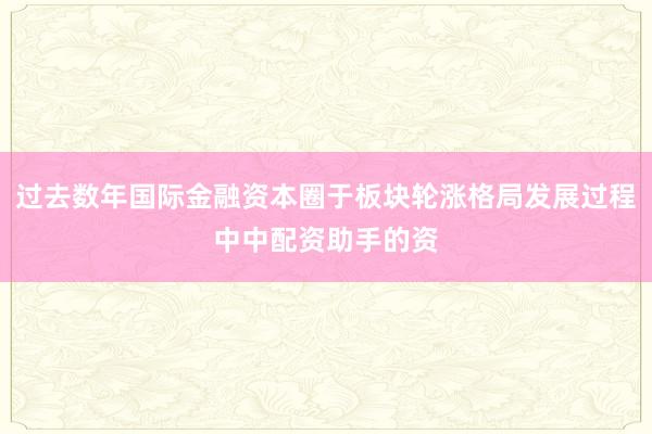 过去数年国际金融资本圈于板块轮涨格局发展过程中中配资助手的资