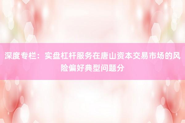 深度专栏：实盘杠杆服务在唐山资本交易市场的风险偏好典型问题分